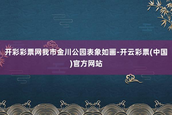 开彩彩票网我市金川公园表象如画-开云彩票(中国)官方网站