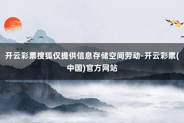 开云彩票搜狐仅提供信息存储空间劳动-开云彩票(中国)官方网站