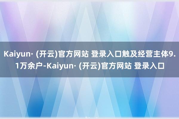Kaiyun· (开云)官方网站 登录入口触及经营主体9.1万余户-Kaiyun· (开云)官方网站 登录入口