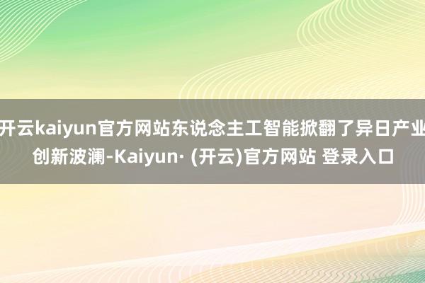 开云kaiyun官方网站东说念主工智能掀翻了异日产业创新波澜-Kaiyun· (开云)官方网站 登录入口