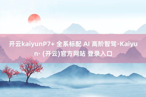 开云kaiyunP7+ 全系标配 AI 高阶智驾-Kaiyun· (开云)官方网站 登录入口