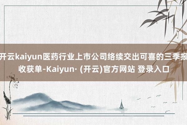 开云kaiyun医药行业上市公司络续交出可喜的三季报收获单-Kaiyun· (开云)官方网站 登录入口