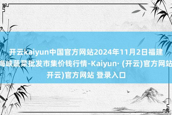 开云kaiyun中国官方网站2024年11月2日福建省福州市海峡蔬菜批发市集价钱行情-Kaiyun· (开云)官方网站 登录入口
