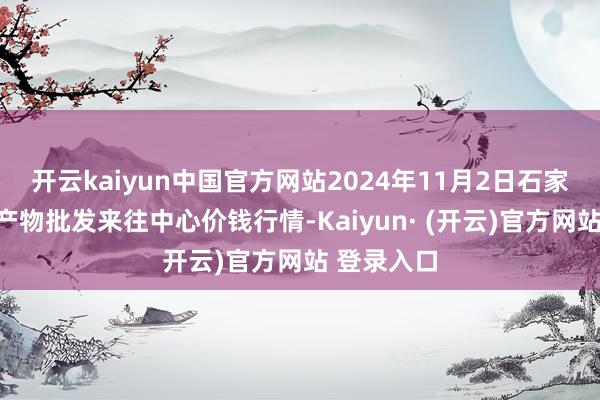 开云kaiyun中国官方网站2024年11月2日石家庄海外农产物批发来往中心价钱行情-Kaiyun· (开云)官方网站 登录入口