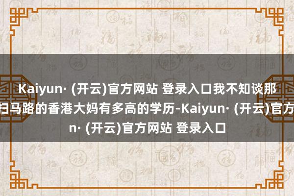 Kaiyun· (开云)官方网站 登录入口我不知谈那位在清晰场外扫马路的香港大妈有多高的学历-Kaiyun· (开云)官方网站 登录入口