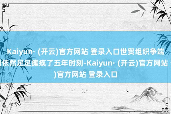 Kaiyun· (开云)官方网站 登录入口世贸组织争端处置机制依然足足瘫痪了五年时刻-Kaiyun· (开云)官方网站 登录入口