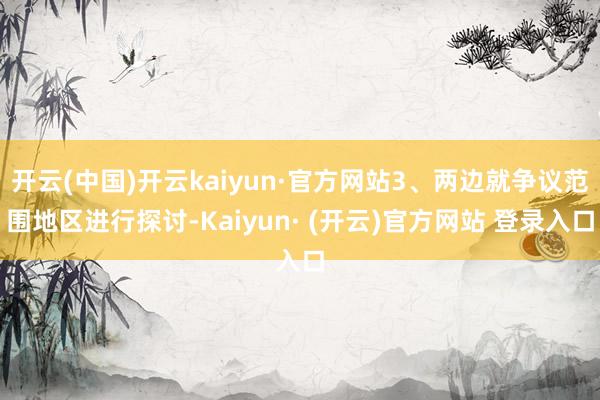 开云(中国)开云kaiyun·官方网站3、两边就争议范围地区进行探讨-Kaiyun· (开云)官方网站 登录入口