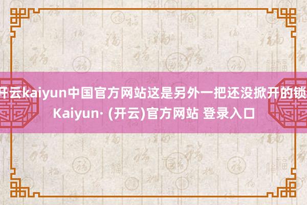 开云kaiyun中国官方网站这是另外一把还没掀开的锁-Kaiyun· (开云)官方网站 登录入口