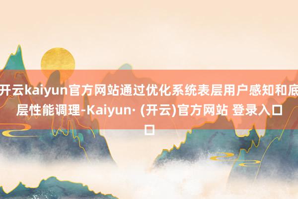 开云kaiyun官方网站通过优化系统表层用户感知和底层性能调理-Kaiyun· (开云)官方网站 登录入口