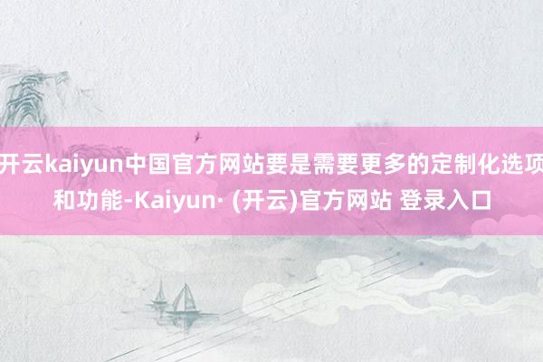 开云kaiyun中国官方网站要是需要更多的定制化选项和功能-Kaiyun· (开云)官方网站 登录入口