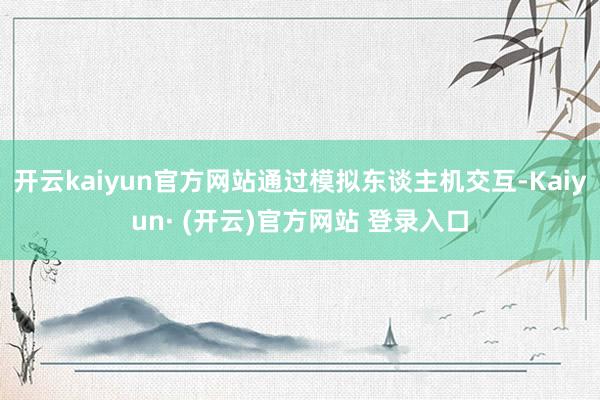 开云kaiyun官方网站通过模拟东谈主机交互-Kaiyun· (开云)官方网站 登录入口