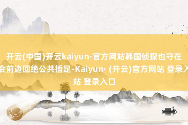 开云(中国)开云kaiyun·官方网站韩国侦探也守在国会前边回绝公共插足-Kaiyun· (开云)官方网站 登录入口