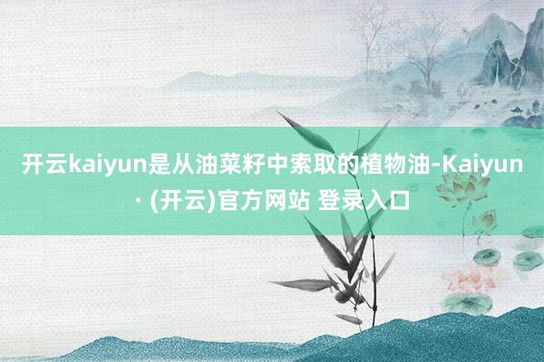 开云kaiyun是从油菜籽中索取的植物油-Kaiyun· (开云)官方网站 登录入口