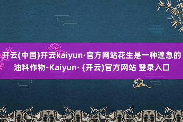 开云(中国)开云kaiyun·官方网站花生是一种遑急的油料作物-Kaiyun· (开云)官方网站 登录入口