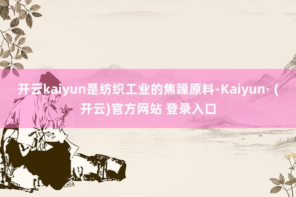 开云kaiyun是纺织工业的焦躁原料-Kaiyun· (开云)官方网站 登录入口