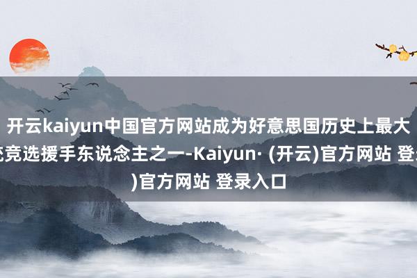 开云kaiyun中国官方网站成为好意思国历史上最大的总统竞选援手东说念主之一-Kaiyun· (开云)官方网站 登录入口