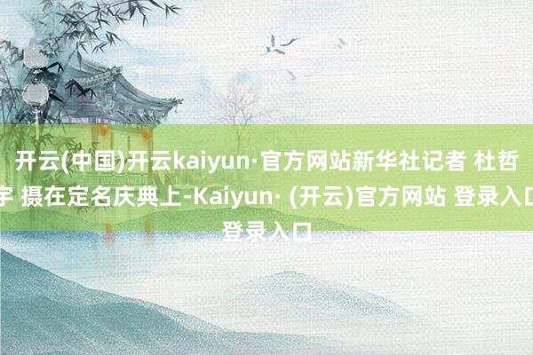 开云(中国)开云kaiyun·官方网站新华社记者 杜哲宇 摄在定名庆典上-Kaiyun· (开云)官方网站 登录入口