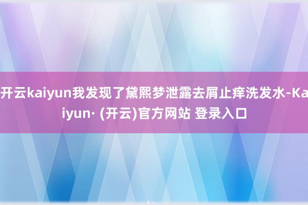 开云kaiyun我发现了黛熙梦泄露去屑止痒洗发水-Kaiyun· (开云)官方网站 登录入口