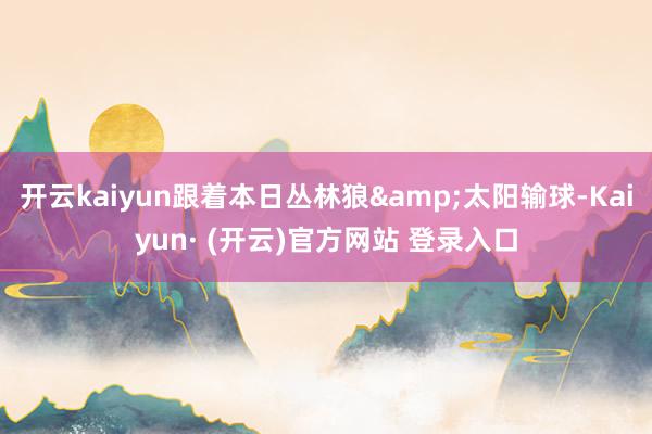 开云kaiyun跟着本日丛林狼&太阳输球-Kaiyun· (开云)官方网站 登录入口