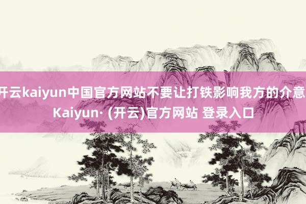 开云kaiyun中国官方网站不要让打铁影响我方的介意-Kaiyun· (开云)官方网站 登录入口