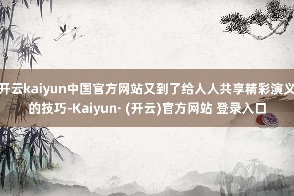 开云kaiyun中国官方网站又到了给人人共享精彩演义的技巧-Kaiyun· (开云)官方网站 登录入口