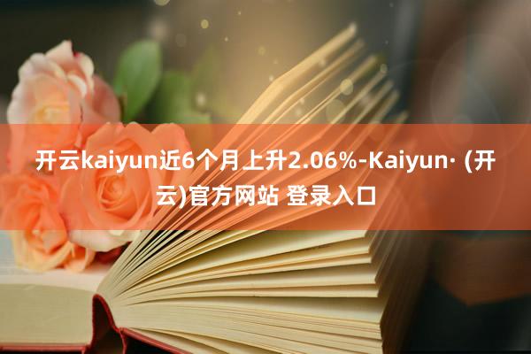 开云kaiyun近6个月上升2.06%-Kaiyun· (开云)官方网站 登录入口