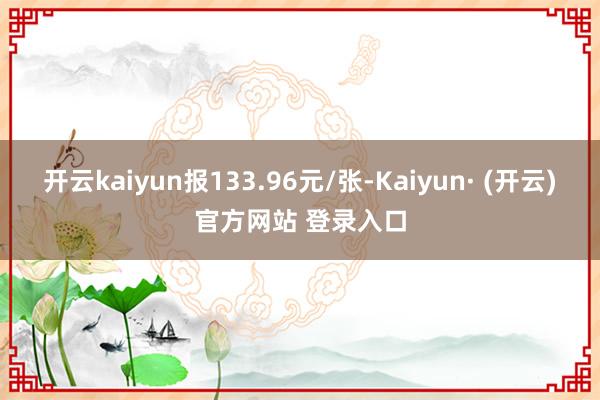 开云kaiyun报133.96元/张-Kaiyun· (开云)官方网站 登录入口
