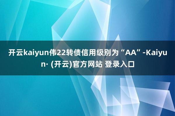 开云kaiyun伟22转债信用级别为“AA”-Kaiyun· (开云)官方网站 登录入口