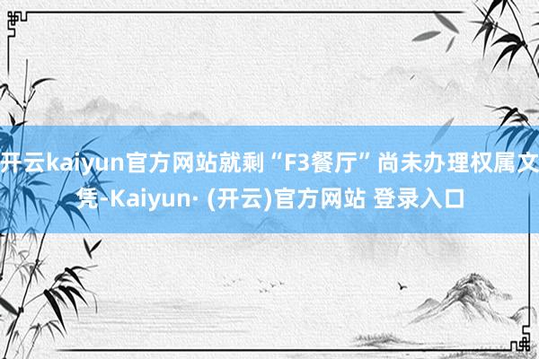 开云kaiyun官方网站就剩“F3餐厅”尚未办理权属文凭-Kaiyun· (开云)官方网站 登录入口