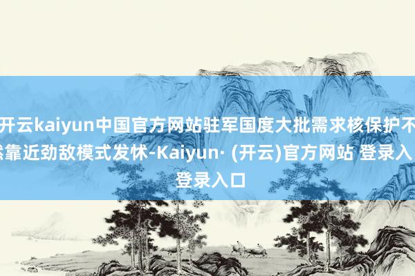开云kaiyun中国官方网站驻军国度大批需求核保护不然靠近劲敌模式发怵-Kaiyun· (开云)官方网站 登录入口