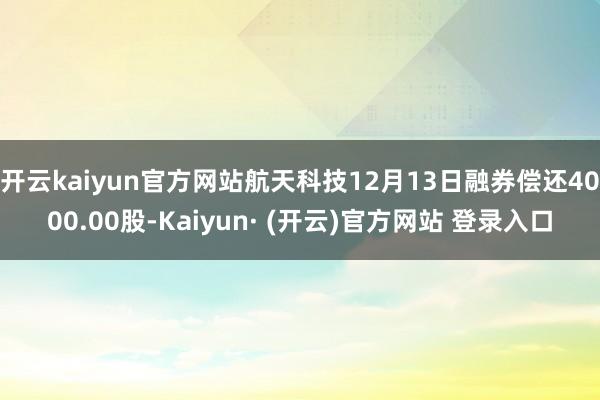 开云kaiyun官方网站航天科技12月13日融券偿还4000.00股-Kaiyun· (开云)官方网站 登录入口