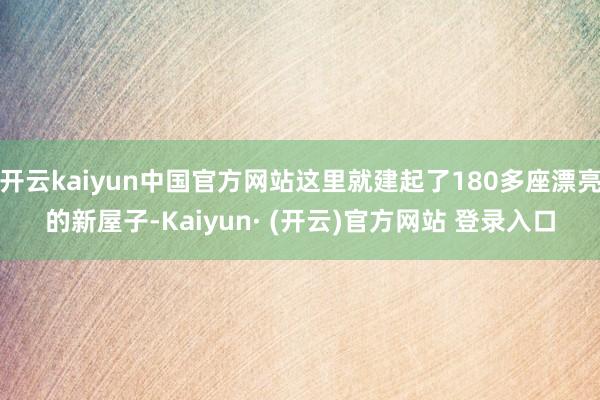 开云kaiyun中国官方网站这里就建起了180多座漂亮的新屋子-Kaiyun· (开云)官方网站 登录入口