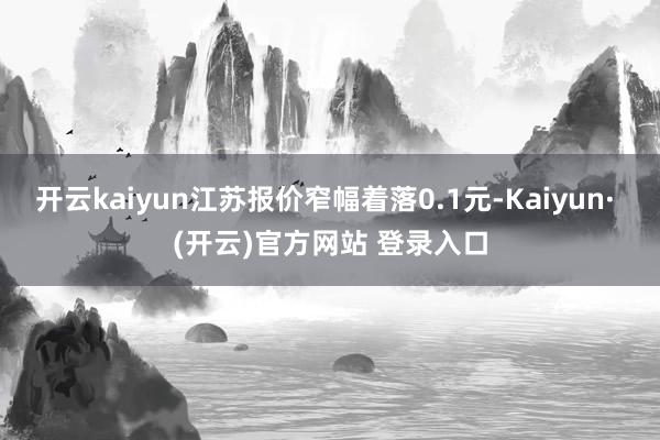 开云kaiyun江苏报价窄幅着落0.1元-Kaiyun· (开云)官方网站 登录入口