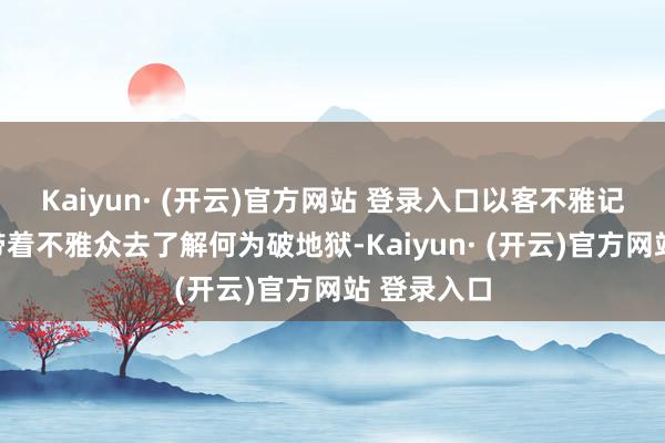 Kaiyun· (开云)官方网站 登录入口以客不雅记录的形态带着不雅众去了解何为破地狱-Kaiyun· (开云)官方网站 登录入口
