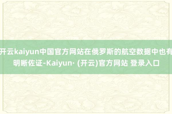 开云kaiyun中国官方网站在俄罗斯的航空数据中也有明晰佐证-Kaiyun· (开云)官方网站 登录入口