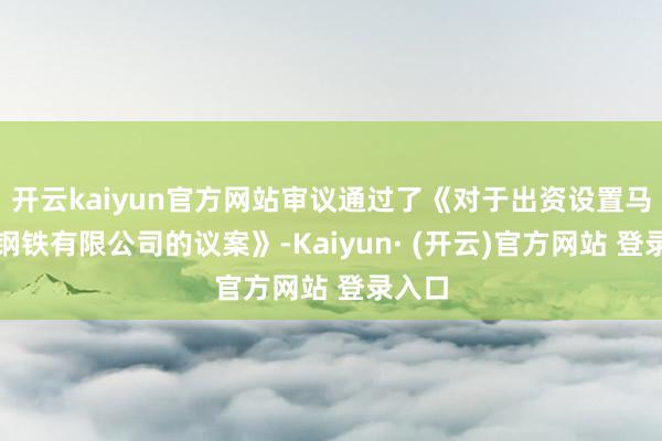 开云kaiyun官方网站审议通过了《对于出资设置马鞍山钢铁有限公司的议案》-Kaiyun· (开云)官方网站 登录入口