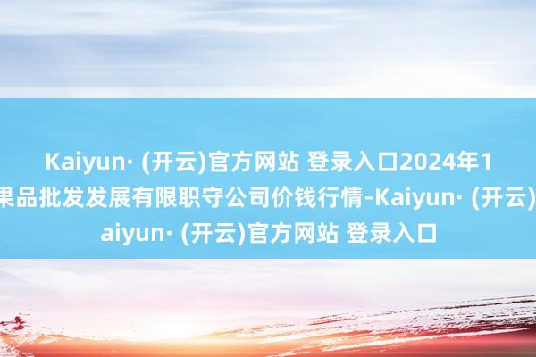 Kaiyun· (开云)官方网站 登录入口2024年12月21日济南堤口果品批发发展有限职守公司价钱行情-Kaiyun· (开云)官方网站 登录入口