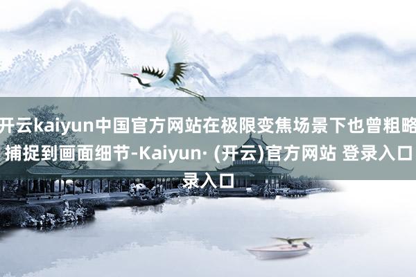 开云kaiyun中国官方网站在极限变焦场景下也曾粗略捕捉到画面细节-Kaiyun· (开云)官方网站 登录入口