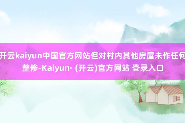 开云kaiyun中国官方网站但对村内其他房屋未作任何整修-Kaiyun· (开云)官方网站 登录入口