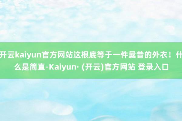开云kaiyun官方网站这根底等于一件曩昔的外衣！什么是简直-Kaiyun· (开云)官方网站 登录入口