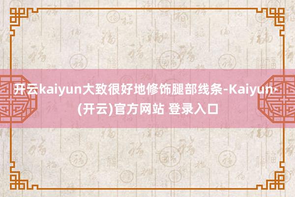 开云kaiyun大致很好地修饰腿部线条-Kaiyun· (开云)官方网站 登录入口