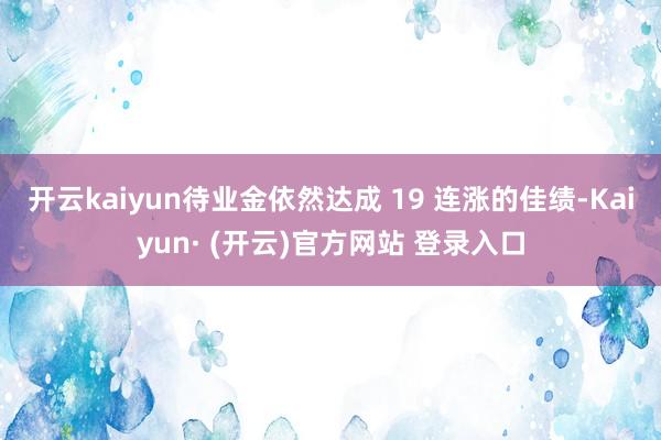 开云kaiyun待业金依然达成 19 连涨的佳绩-Kaiyun· (开云)官方网站 登录入口