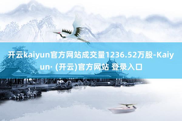 开云kaiyun官方网站成交量1236.52万股-Kaiyun· (开云)官方网站 登录入口