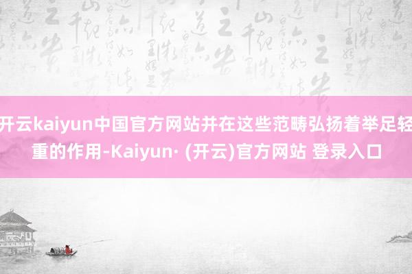 开云kaiyun中国官方网站并在这些范畴弘扬着举足轻重的作用-Kaiyun· (开云)官方网站 登录入口