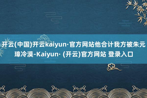 开云(中国)开云kaiyun·官方网站他合计我方被朱元璋冷漠-Kaiyun· (开云)官方网站 登录入口