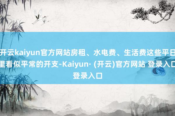 开云kaiyun官方网站房租、水电费、生活费这些平日里看似平常的开支-Kaiyun· (开云)官方网站 登录入口