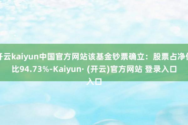 开云kaiyun中国官方网站该基金钞票确立：股票占净值比94.73%-Kaiyun· (开云)官方网站 登录入口