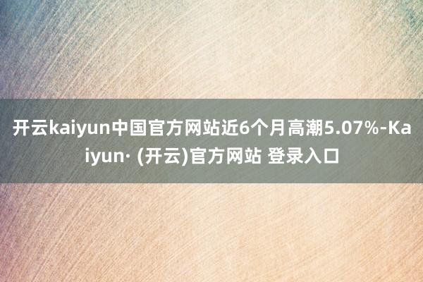 开云kaiyun中国官方网站近6个月高潮5.07%-Kaiyun· (开云)官方网站 登录入口