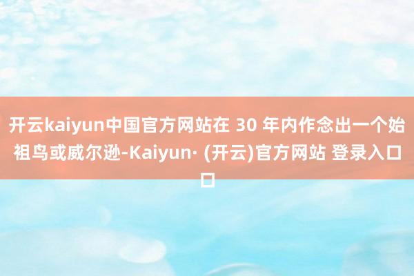 开云kaiyun中国官方网站在 30 年内作念出一个始袓鸟或威尔逊-Kaiyun· (开云)官方网站 登录入口