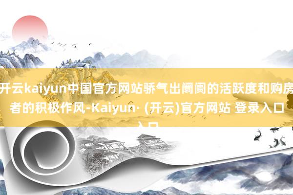 开云kaiyun中国官方网站骄气出阛阓的活跃度和购房者的积极作风-Kaiyun· (开云)官方网站 登录入口